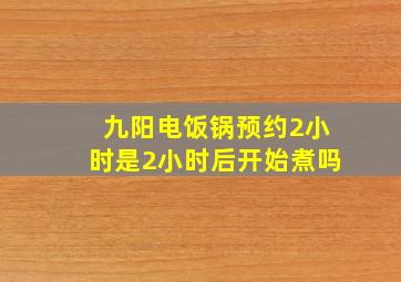 九阳电饭锅预约2小时是2小时后开始煮吗