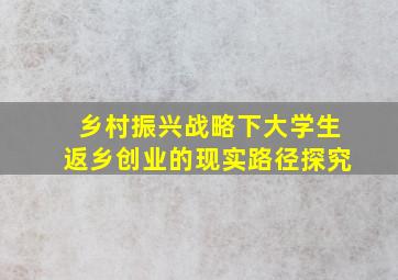 乡村振兴战略下大学生返乡创业的现实路径探究