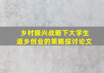 乡村振兴战略下大学生返乡创业的策略探讨论文