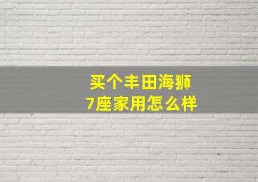 买个丰田海狮7座家用怎么样