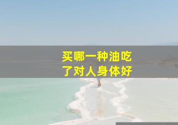 买哪一种油吃了对人身体好