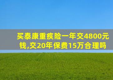 买泰康重疾险一年交4800元钱,交20年保费15万合理吗