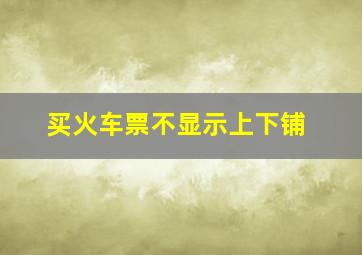 买火车票不显示上下铺