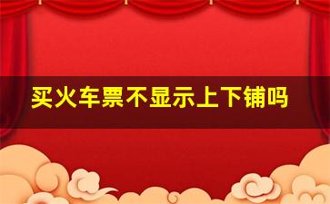 买火车票不显示上下铺吗