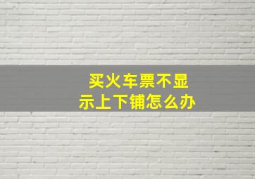 买火车票不显示上下铺怎么办