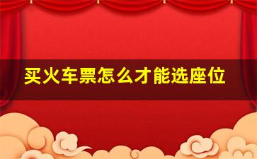 买火车票怎么才能选座位