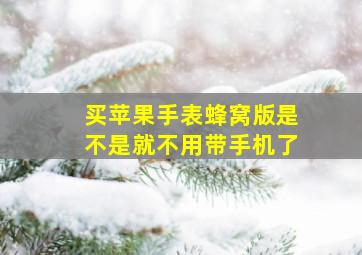 买苹果手表蜂窝版是不是就不用带手机了