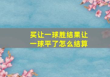 买让一球胜结果让一球平了怎么结算