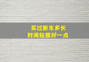 买过新车多长时间贴膜好一点