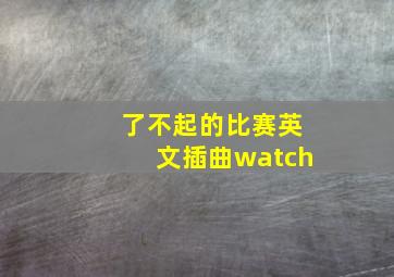 了不起的比赛英文插曲watch