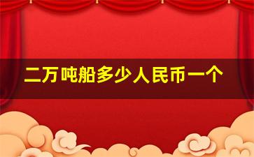 二万吨船多少人民币一个