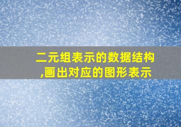 二元组表示的数据结构,画出对应的图形表示