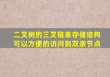 二叉树的三叉链表存储结构可以方便的访问到双亲节点