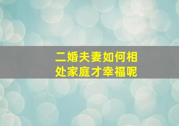 二婚夫妻如何相处家庭才幸福呢