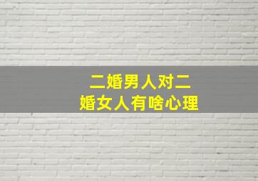 二婚男人对二婚女人有啥心理