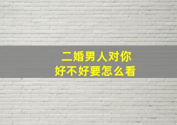 二婚男人对你好不好要怎么看