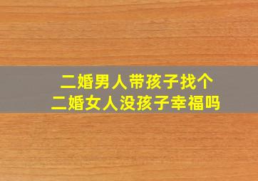 二婚男人带孩子找个二婚女人没孩子幸福吗