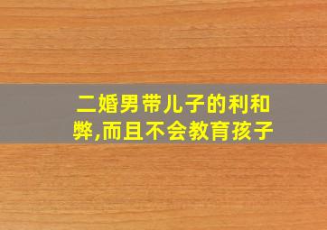 二婚男带儿子的利和弊,而且不会教育孩子