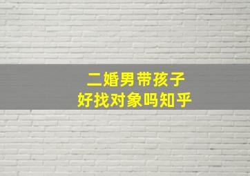 二婚男带孩子好找对象吗知乎