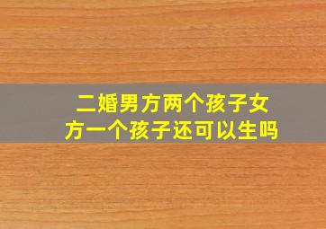 二婚男方两个孩子女方一个孩子还可以生吗