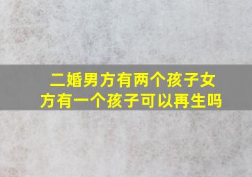 二婚男方有两个孩子女方有一个孩子可以再生吗