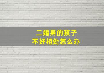 二婚男的孩子不好相处怎么办