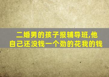 二婚男的孩子报辅导班,他自己还没钱一个劲的花我的钱