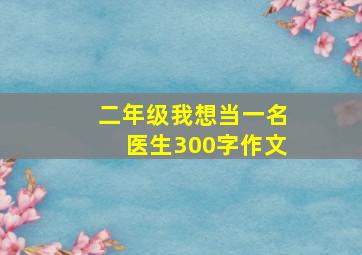 二年级我想当一名医生300字作文