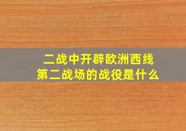 二战中开辟欧洲西线第二战场的战役是什么