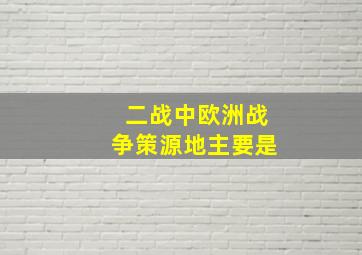 二战中欧洲战争策源地主要是