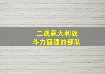 二战意大利战斗力最强的部队