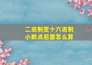 二进制变十六进制小数点后面怎么算