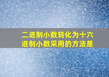 二进制小数转化为十六进制小数采用的方法是