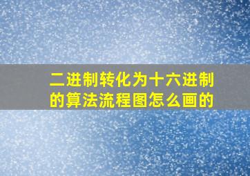 二进制转化为十六进制的算法流程图怎么画的