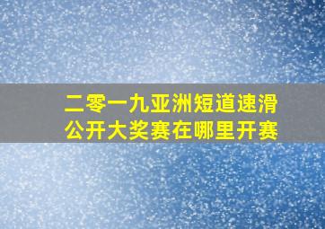 二零一九亚洲短道速滑公开大奖赛在哪里开赛