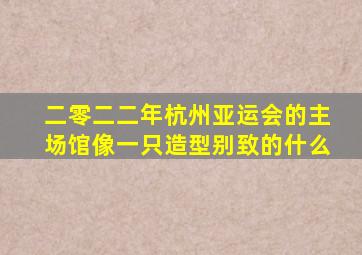 二零二二年杭州亚运会的主场馆像一只造型别致的什么