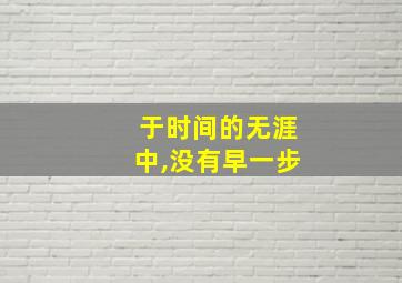 于时间的无涯中,没有早一步