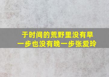 于时间的荒野里没有早一步也没有晚一步张爱玲