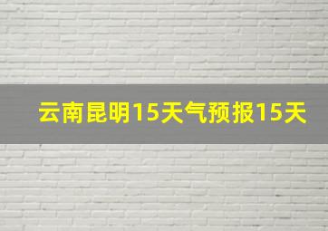 云南昆明15天气预报15天