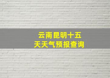 云南昆明十五天天气预报查询