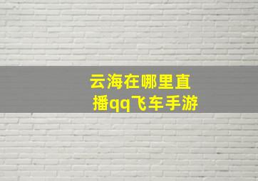 云海在哪里直播qq飞车手游