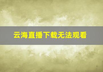 云海直播下载无法观看