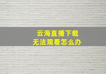 云海直播下载无法观看怎么办