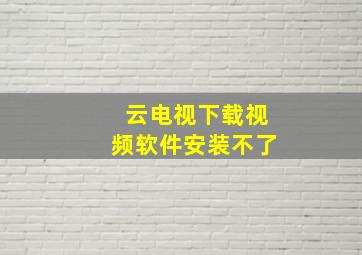 云电视下载视频软件安装不了