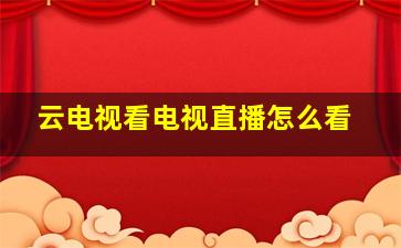 云电视看电视直播怎么看