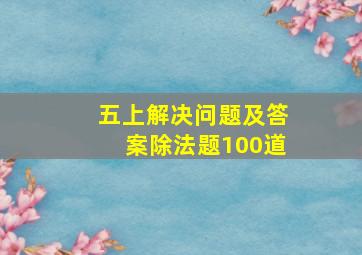 五上解决问题及答案除法题100道