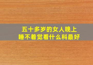 五十多岁的女人晚上睡不着觉看什么科最好