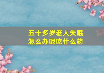 五十多岁老人失眠怎么办呢吃什么药