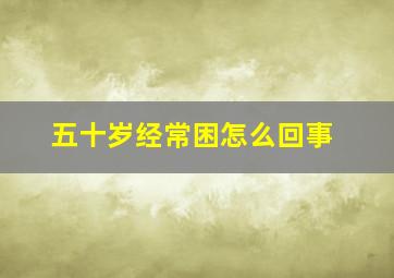 五十岁经常困怎么回事