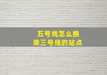 五号线怎么换乘三号线的站点